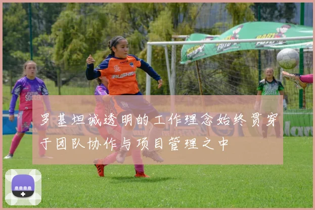 罗基坦诚透明的工作理念始终贯穿于团队协作与项目管理之中