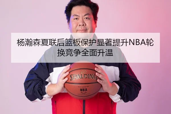 杨瀚森夏联后篮板保护显著提升NBA轮换竞争全面升温